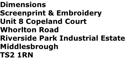 Dimensions
Screenprint & Embroidery
Unit 8 Copeland Court
Whorlton Road
Riverside Park Industrial Estate
Middlesbrough
TS2 1RN
